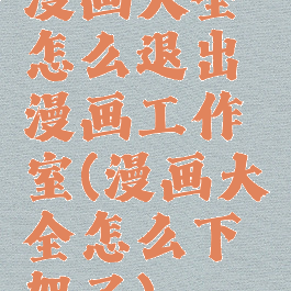 漫画大全怎么退出漫画工作室(漫画大全怎么下架了)