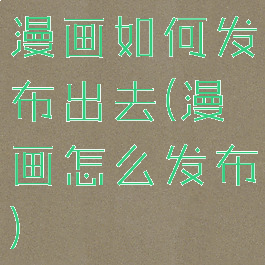 漫画如何发布出去(漫画怎么发布)