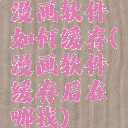 漫画软件如何缓存(漫画软件缓存后在哪找)