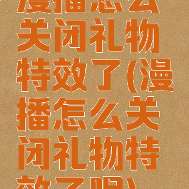 漫播怎么关闭礼物特效了(漫播怎么关闭礼物特效了呢)