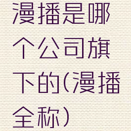 漫播是哪个公司旗下的(漫播全称)