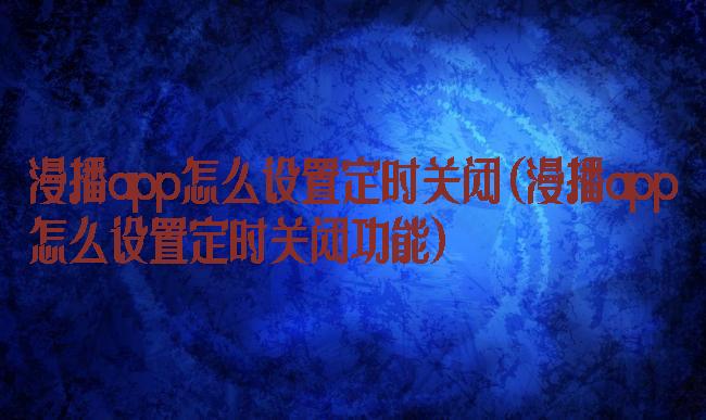 漫播app怎么设置定时关闭(漫播app怎么设置定时关闭功能)