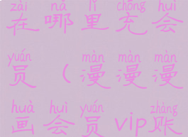 漫漫漫画在哪里充会员(漫漫漫画会员vip账号共享)