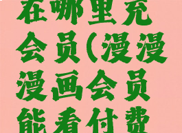 漫漫漫画在哪里充会员(漫漫漫画会员能看付费的么)