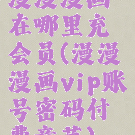 漫漫漫画在哪里充会员(漫漫漫画vip账号密码付费章节)