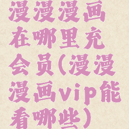 漫漫漫画在哪里充会员(漫漫漫画vip能看哪些)