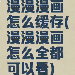 漫漫漫画怎么缓存(漫漫漫画怎么全都可以看)