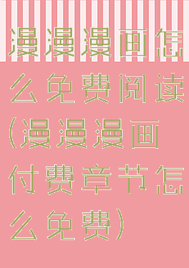 漫漫漫画怎么免费阅读(漫漫漫画付费章节怎么免费)