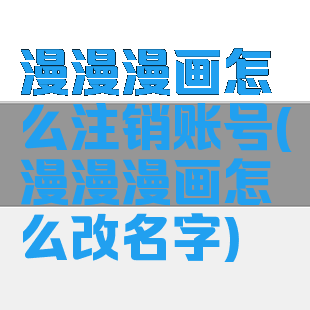 漫漫漫画怎么注销账号(漫漫漫画怎么改名字)