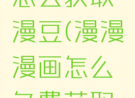 漫漫漫画怎么获取漫豆(漫漫漫画怎么免费获取漫豆)