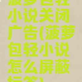 菠萝包轻小说关闭广告(菠萝包轻小说怎么屏蔽标签)