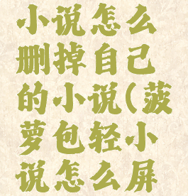 菠萝包轻小说怎么删掉自己的小说(菠萝包轻小说怎么屏蔽标签)