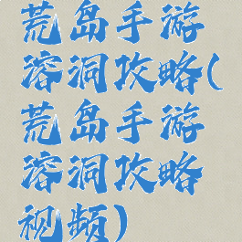 荒岛手游溶洞攻略(荒岛手游溶洞攻略视频)