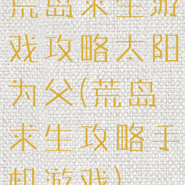 荒岛求生游戏攻略太阳为父(荒岛求生攻略手机游戏)