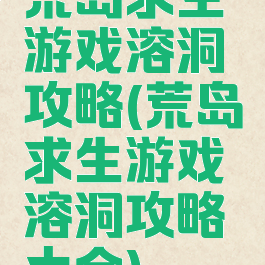 荒岛求生游戏溶洞攻略(荒岛求生游戏溶洞攻略大全)