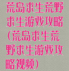 荒岛求生荒野求生游戏攻略(荒岛求生荒野求生游戏攻略视频)