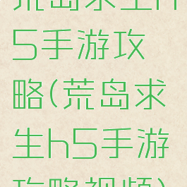 荒岛求生h5手游攻略(荒岛求生h5手游攻略视频)