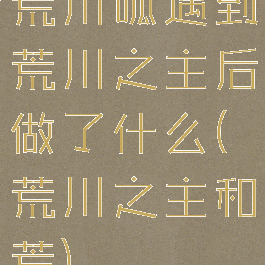荒川呱遇到荒川之主后做了什么(荒川之主和荒)