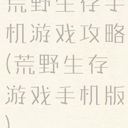 荒野生存手机游戏攻略(荒野生存游戏手机版)