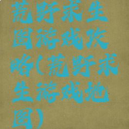 荒野求生图游戏攻略(荒野求生游戏地图)