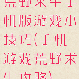 荒野求生手机版游戏小技巧(手机游戏荒野求生攻略)