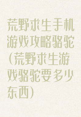 荒野求生手机游戏攻略骆驼(荒野求生游戏骆驼要多少东西)