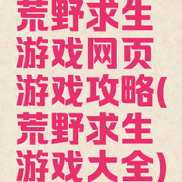 荒野求生游戏网页游戏攻略(荒野求生游戏大全)