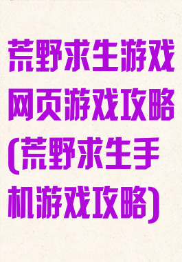 荒野求生游戏网页游戏攻略(荒野求生手机游戏攻略)