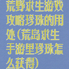 荒野求生游戏攻略珍珠的用处(荒岛求生手游里珍珠怎么获得)