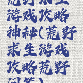 荒野求生游戏攻略神秘(荒野求生游戏攻略荒野问答)