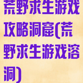 荒野求生游戏攻略洞窟(荒野求生游戏溶洞)