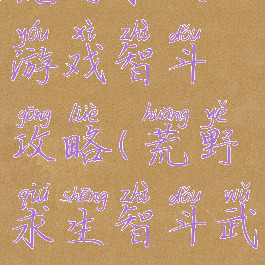 荒野求生游戏智斗攻略(荒野求生智斗武斗)