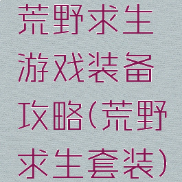 荒野求生游戏装备攻略(荒野求生套装)