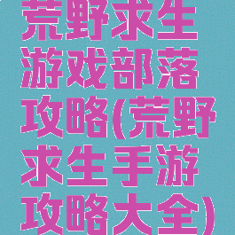 荒野求生游戏部落攻略(荒野求生手游攻略大全)