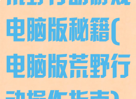 荒野行动游戏电脑版秘籍(电脑版荒野行动操作指南)