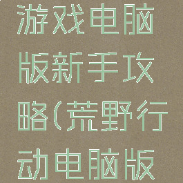 荒野行动游戏电脑版新手攻略(荒野行动电脑版新手教程)