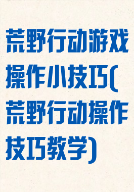 荒野行动游戏操作小技巧(荒野行动操作技巧教学)