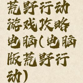 荒野行动游戏攻略电脑(电脑版荒野行动)