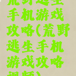 荒野逃生手机游戏攻略(荒野逃生手机游戏攻略视频)