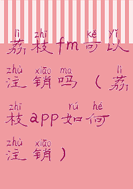 荔枝fm可以注销吗(荔枝app如何注销)