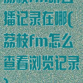 荔枝fm听直播记录在哪(荔枝fm怎么查看浏览记录)