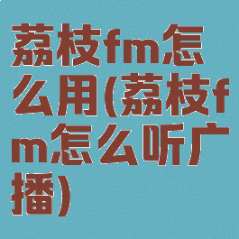 荔枝fm怎么用(荔枝fm怎么听广播)