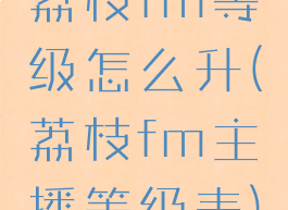 荔枝fm等级怎么升(荔枝fm主播等级表)