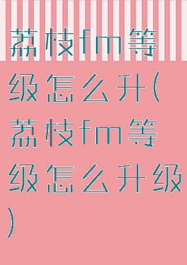荔枝fm等级怎么升(荔枝fm等级怎么升级)