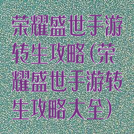 荣耀盛世手游转生攻略(荣耀盛世手游转生攻略大全)