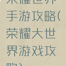 荣耀世界手游攻略(荣耀大世界游戏攻略)