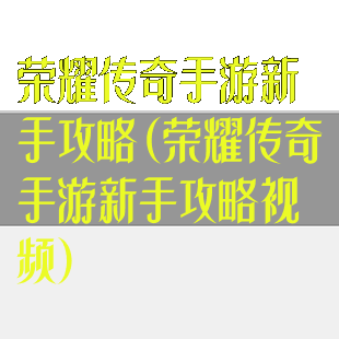 荣耀传奇手游新手攻略(荣耀传奇手游新手攻略视频)
