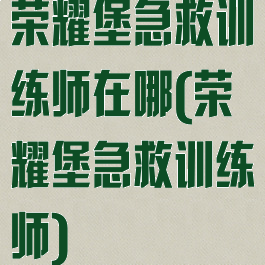 荣耀堡急救训练师在哪(荣耀堡急救训练师)
