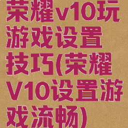 荣耀v10玩游戏设置技巧(荣耀V10设置游戏流畅)