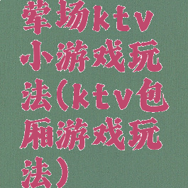 荤场ktv小游戏玩法(ktv包厢游戏玩法)